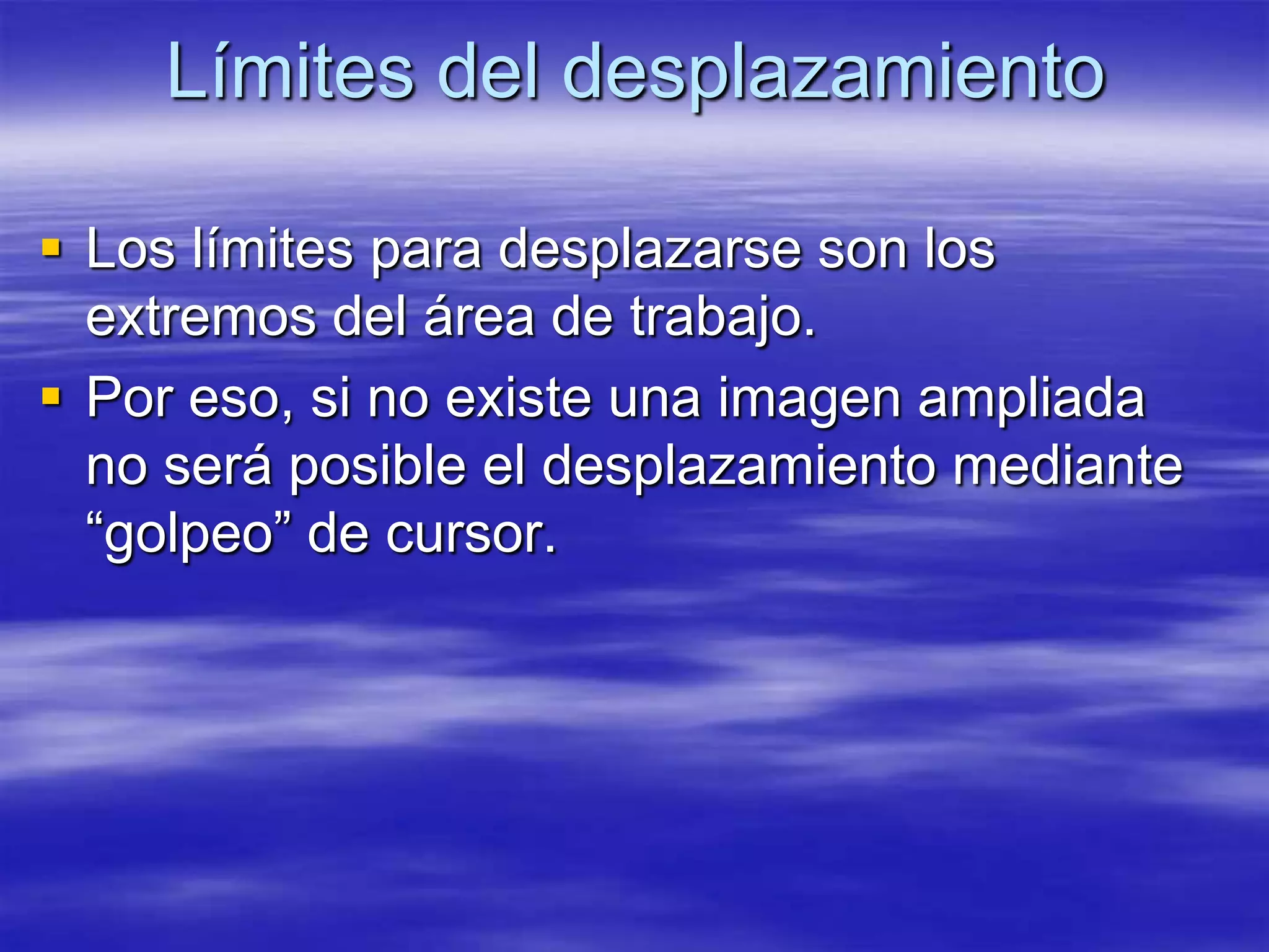 Límites del desplazamiento

 Los límites para desplazarse son los
  extremos del área de trabajo.
 Por eso, si no existe una imagen ampliada
  no será posible el desplazamiento mediante
  “golpeo” de cursor.
 