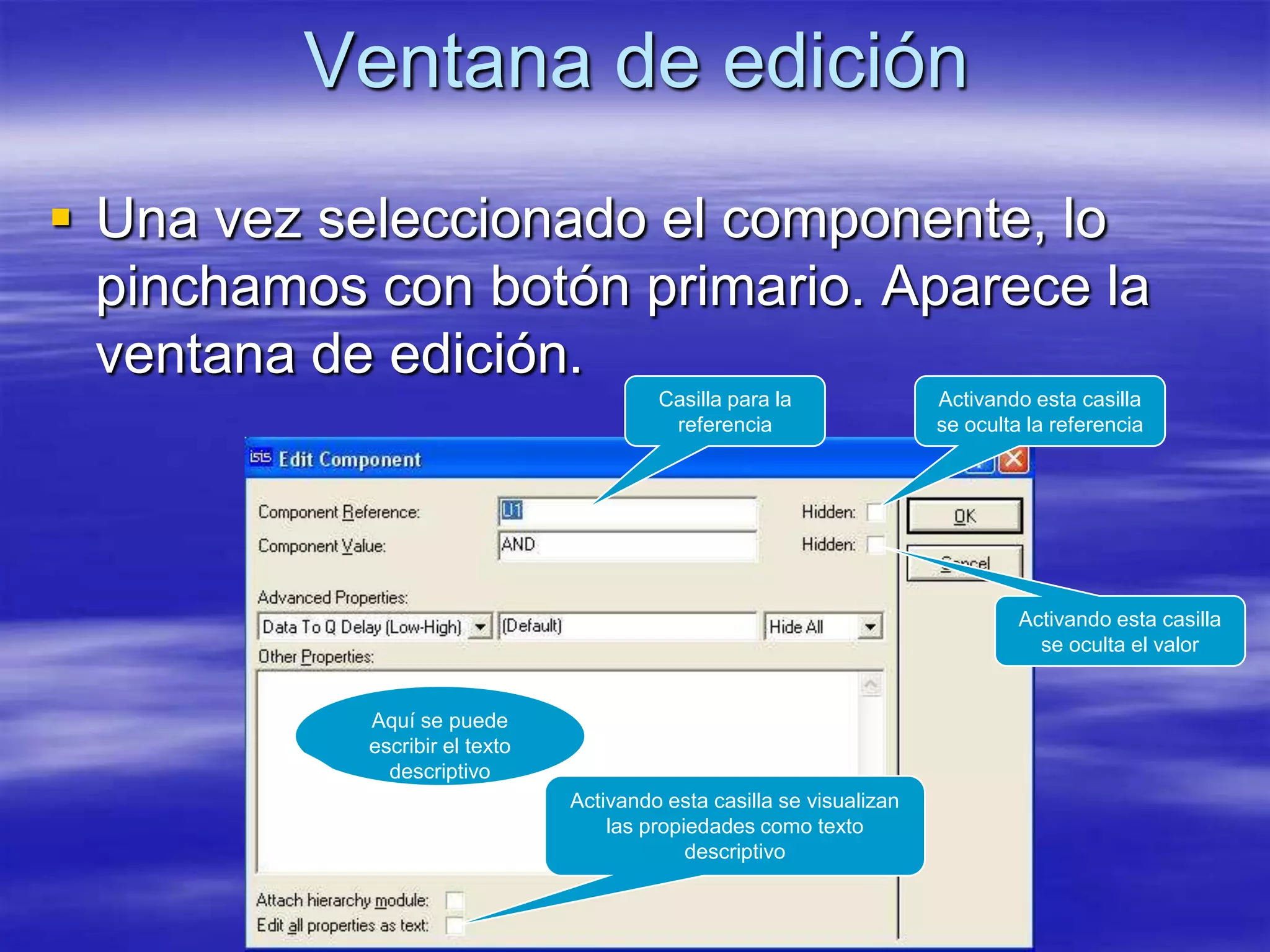 Ventana de edición
 Una vez seleccionado el componente, lo
  pinchamos con botón primario. Aparece la
  ventana de edición.
                                         Casilla para la               Activando esta casilla
                                          referencia                   se oculta la referencia




                                                                                Activando esta casilla
                                                                                  se oculta el valor


            Aquí se puede
            escribir el texto
              descriptivo
                                Activando esta casilla se visualizan
                                    las propiedades como texto
                                             descriptivo
 