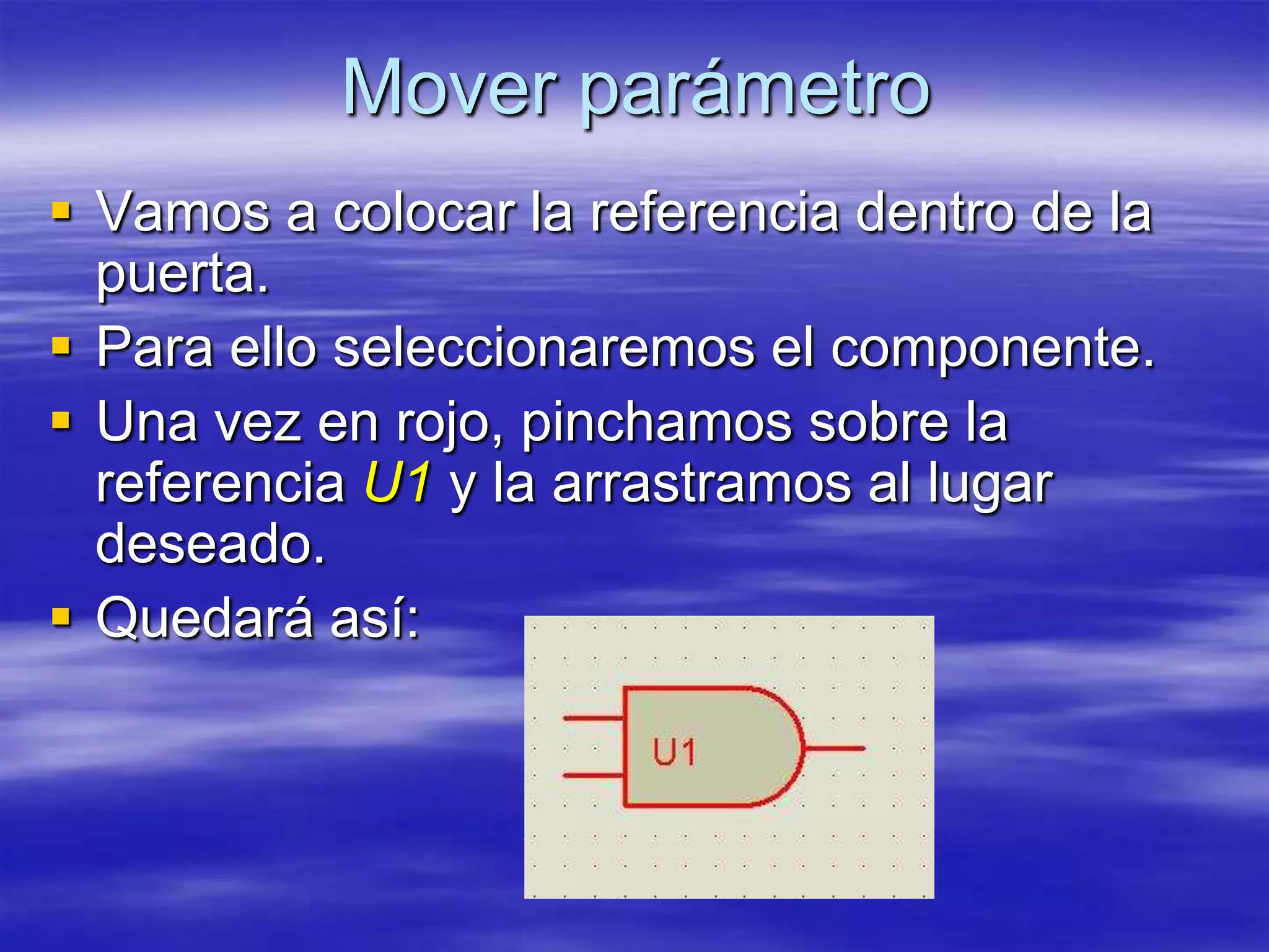 Mover parámetro
 Vamos a colocar la referencia dentro de la
  puerta.
 Para ello seleccionaremos el componente.
 Una vez en rojo, pinchamos sobre la
  referencia U1 y la arrastramos al lugar
  deseado.
 Quedará así:
 