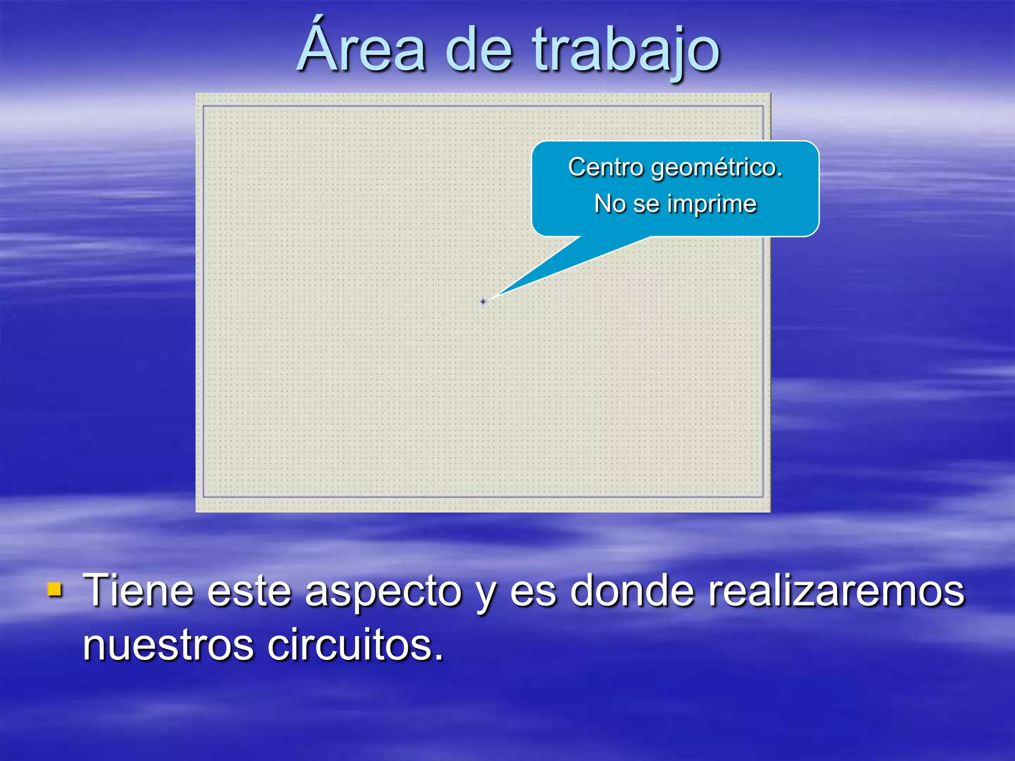 Área de trabajo
                         Centro geométrico.
                           No se imprime




 Tiene este aspecto y es donde realizaremos
  nuestros circuitos.
 