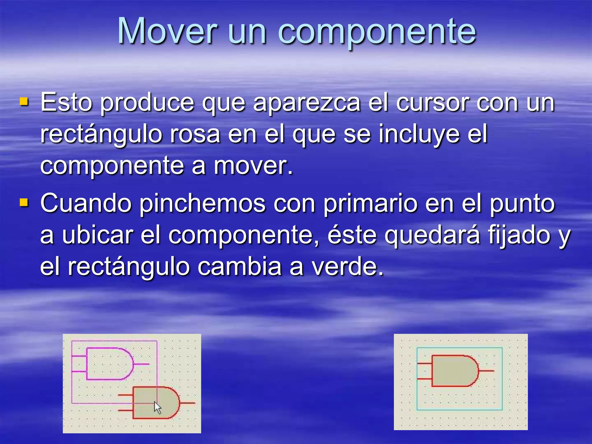 Mover un componente
 Esto produce que aparezca el cursor con un
  rectángulo rosa en el que se incluye el
  componente a mover.
 Cuando pinchemos con primario en el punto
  a ubicar el componente, éste quedará fijado y
  el rectángulo cambia a verde.
 