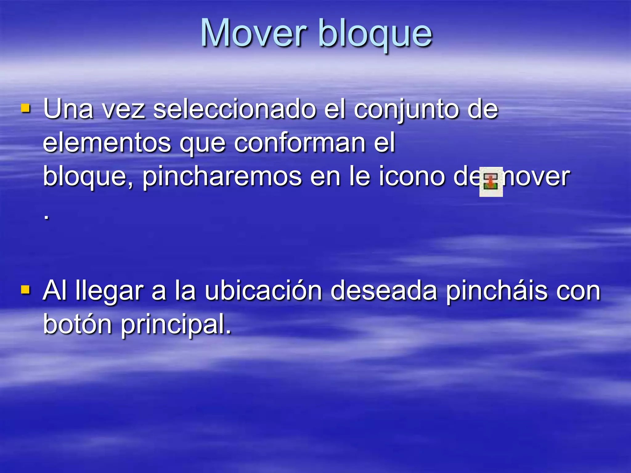 Mover bloque
 Una vez seleccionado el conjunto de
  elementos que conforman el
  bloque, pincharemos en le icono de mover
  .

 Al llegar a la ubicación deseada pincháis con
  botón principal.
 