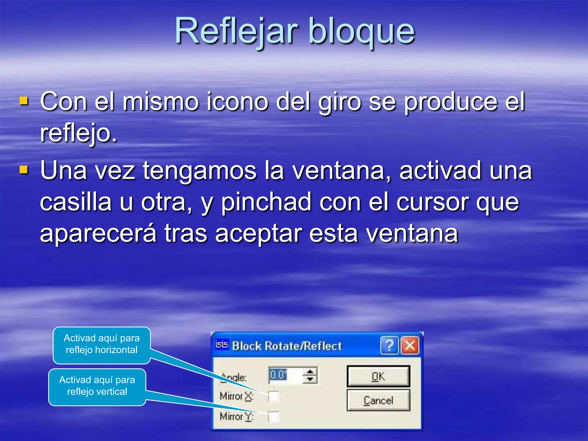 Reflejar bloque
 Con el mismo icono del giro se produce el
  reflejo.
 Una vez tengamos la ventana, activad una
  casilla u otra, y pinchad con el cursor que
  aparecerá tras aceptar esta ventana


    Activad aquí para
    reflejo horizontal


   Activad aquí para
    reflejo vertical
 