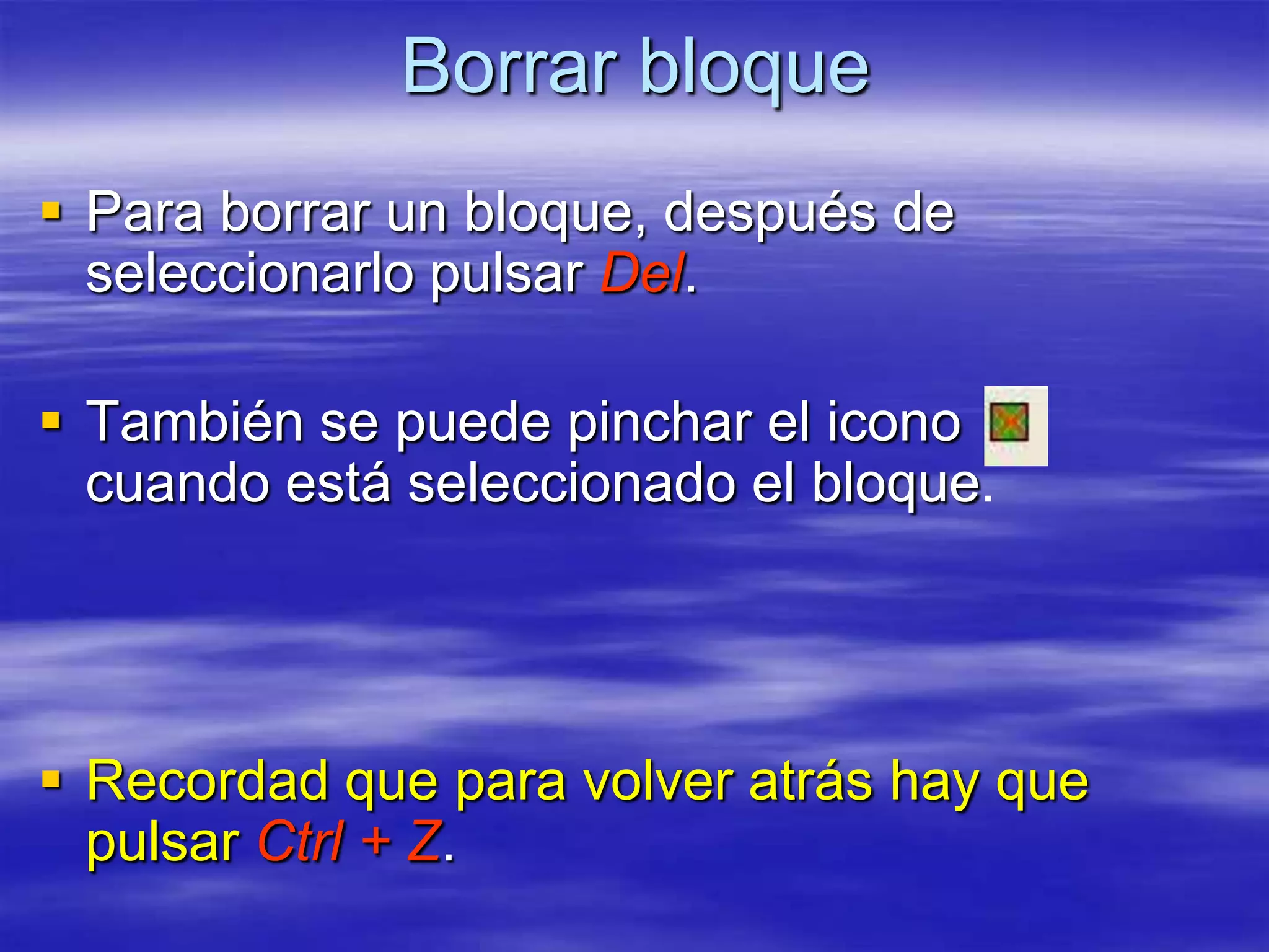 Borrar bloque
 Para borrar un bloque, después de
  seleccionarlo pulsar Del.

 También se puede pinchar el icono
  cuando está seleccionado el bloque.




 Recordad que para volver atrás hay que
  pulsar Ctrl + Z.
 