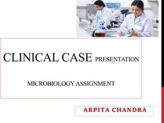 CLINICAL CASE PRESENTATION
MICROBIOLOGYASSIGNMENT
ARPITA CHANDRA
 