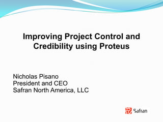 Improving Project Control and
     Credibility using Proteus


Nicholas Pisano
President and CEO
Safran North America, LLC
 