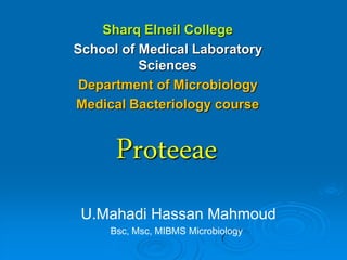 Sharq Elneil College
School of Medical Laboratory
          Sciences
 Department of Microbiology
Medical Bacteriology course


      Proteeae
 U.Mahadi Hassan Mahmoud
     Bsc, Msc, MIBMS Microbiology
 