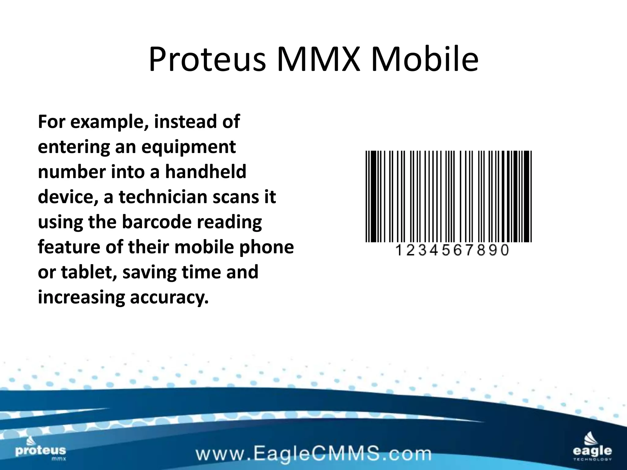 Proteus MMX Mobile
For example, instead of
entering an equipment
number into a handheld
device, a technician scans it
using the barcode reading
feature of their mobile phone
or tablet, saving time and
increasing accuracy.
 