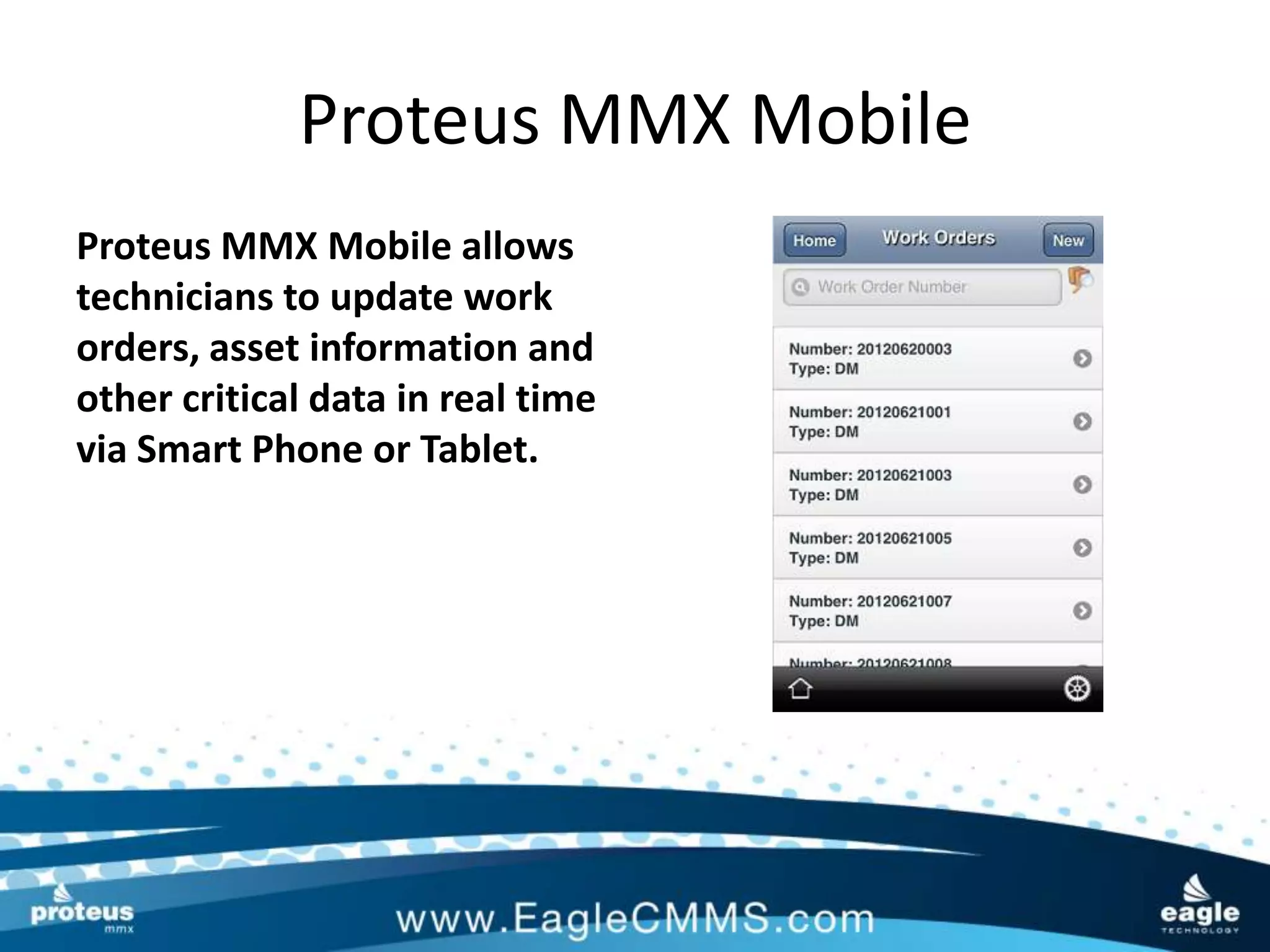 Proteus MMX Mobile
Proteus MMX Mobile allows
technicians to update work
orders, asset information and
other critical data in real time
via Smart Phone or Tablet.
 