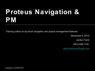 Proteus Navigation &
PM
Training outline on top level navigation and project management features.
                                                                 December 6, 2012
                                                                       Jordan Frank
                                                                    (401) 528-1145
                                                          www.tractionsoftware.com
 