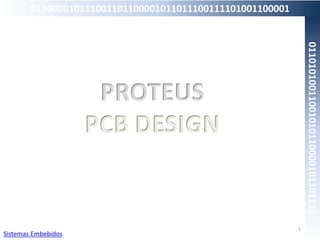 PROTEUS
PCB DESIGN
1
Sistemas Embebidos
011000010111001101100001011011100111101001100001
01101010011001010110000101101110
 