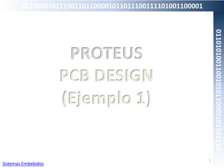 PROTEUS
PCB DESIGN
(Ejemplo 1)
1
Sistemas Embebidos
011000010111001101100001011011100111101001100001
01101010011001010110000101101110
 