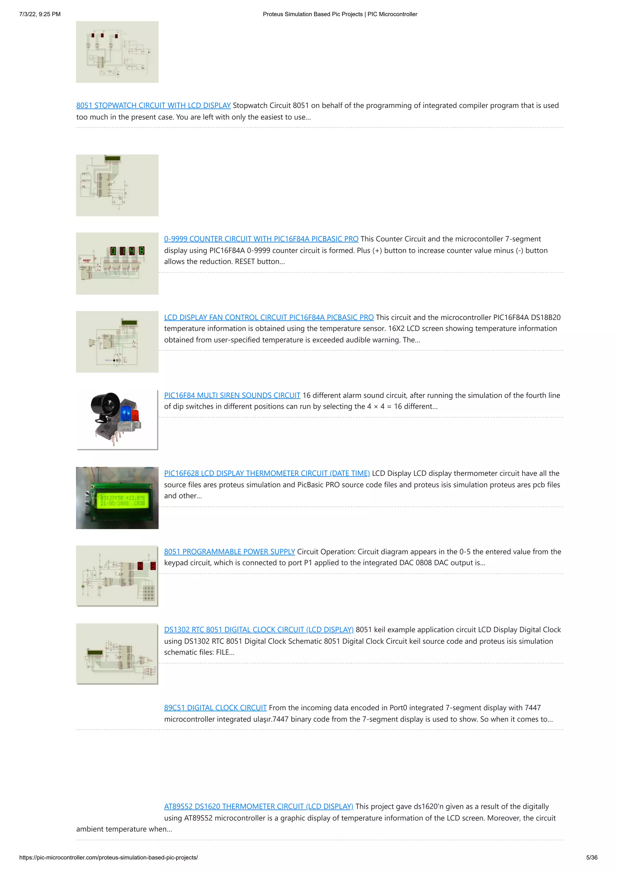 7/3/22, 9:25 PM Proteus Simulation Based Pic Projects | PIC Microcontroller https://pic-microcontroller.com/proteus-simulation-based-pic-projects/ 5/36 8051 STOPWATCH CIRCUIT WITH LCD DISPLAY Stopwatch Circuit 8051 on behalf of the programming of integrated compiler program that is used too much in the present case. You are left with only the easiest to use… 0-9999 COUNTER CIRCUIT WITH PIC16F84A PICBASIC PRO This Counter Circuit and the microcontoller 7-segment display using PIC16F84A 0-9999 counter circuit is formed. Plus (+) button to increase counter value minus (-) button allows the reduction. RESET button… LCD DISPLAY FAN CONTROL CIRCUIT PIC16F84A PICBASIC PRO This circuit and the microcontroller PIC16F84A DS18B20 temperature information is obtained using the temperature sensor. 16X2 LCD screen showing temperature information obtained from user-specified temperature is exceeded audible warning. The… PIC16F84 MULTI SIREN SOUNDS CIRCUIT 16 different alarm sound circuit, after running the simulation of the fourth line of dip switches in different positions can run by selecting the 4 × 4 = 16 different… PIC16F628 LCD DISPLAY THERMOMETER CIRCUIT (DATE TIME) LCD Display LCD display thermometer circuit have all the source files ares proteus simulation and PicBasic PRO source code files and proteus isis simulation proteus ares pcb files and other… 8051 PROGRAMMABLE POWER SUPPLY Circuit Operation: Circuit diagram appears in the 0-5 the entered value from the keypad circuit, which is connected to port P1 applied to the integrated DAC 0808 DAC output is… DS1302 RTC 8051 DIGITAL CLOCK CIRCUIT (LCD DISPLAY) 8051 keil example application circuit LCD Display Digital Clock using DS1302 RTC 8051 Digital Clock Schematic 8051 Digital Clock Circuit keil source code and proteus isis simulation schematic files: FILE… 89C51 DIGITAL CLOCK CIRCUIT From the incoming data encoded in Port0 integrated 7-segment display with 7447 microcontroller integrated ulaşır.7447 binary code from the 7-segment display is used to show. So when it comes to… AT89S52 DS1620 THERMOMETER CIRCUIT (LCD DISPLAY) This project gave ds1620'n given as a result of the digitally using AT89S52 microcontroller is a graphic display of temperature information of the LCD screen. Moreover, the circuit ambient temperature when… 