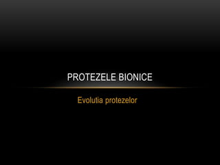Evolutia protezelor
PROTEZELE BIONICE
 
