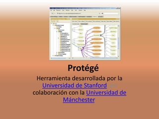 Protégé
 Herramienta desarrollada por la
    Universidad de Stanford, en
colaboración con la Universidad de
           Mánchester.
 