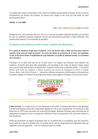 Doctissimo.fr
Avril 2012 Page 11 sur 73
Les productions locales correspondent à des initiatives multiples qui permettent de donner du sens à l'acte de
consommation car derrière des produits, on retrouve des visages et des lieux qui font partie de notre
environnement direct.
M.M., le 5 mai 2009
Agir à son niveau pour protéger la terre
Protéger la terre, cela commence chez soi ! Car il n’y a pas que les grands exploitants agricoles qui menacent
les sols. Les jardiniers amateurs emploient souvent sans discernement pesticides et autres herbicides. Nos
conseils pour respecter l’environnement au quotidien.
I.5. Repenser notre rapport aux autres à la terre : interview de Coline Serreau
Il y a plein de manières d’agir pour la planète. Avec son dernier film, Coline Serreau porte haut les
couleurs d’un nouveau mode de pensée. Au centre du débat, la protection de la terre, un organisme
vivant, la fin d’une forme d’exploitation de type industriel, au profit de solutions locales. La révolution
est en marche !
L'écologie, on ne parle plus que de ça. Et pour cause. Les dangers qui menacent notre planète sont
nombreux. Toutefois, plus qu'un film catastrophe, c'est davantage à une vision où domine l'espoir auquel
nous convie Coline Serreau dans son dernier film : Solutions locales pour un désordre global : « J'ai préféré
montrer qu'il existe des solutions, et donner la parole aux acteurs du changement à travers le monde,
France, Maroc, Inde, Brésil Ukraine »… Autour des réflexions de paysans, de philosophes et d'économistes,
la cinéaste engagée et visionnaire nous propose de repenser notre rapport à l'écologie, à la terre et aux autres.
Doctissimo : Au coeur de l'écologie, la terre. Son plus grand prédateur serait l'homme et l'agro-industrie.
Le film s'ouvre sur les méfaits de la Révolution Verte, et le désordre global qui en découle. Quels sont-ils ?
Coline Serreau : Le constat est là, à la fois fracassant et inexorable. La fameuse Révolution verte désignant
le bond technologique réalisé dans l'agriculture dégrade les sols et tue la biodiversité. Un constat qui a déjà
donné lieu en 1992 à une convention sur la diversité biologique. Repenser l'écologie passe forcément par un
changement de rapport à la terre, un organisme infiniment vivant, un écosystème riche, que nous sommes en
train de détruire.
Plutôt que d'entretenir un rapport uniquement basé sur la productivité et la rentabilité, peut-être pourrions-
nous revenir au vivant et en prendre soin. Un système qui ne vaut pas uniquement pour l'agriculture mais qui
s'applique au travail, également… avec les souffrances que l'on connaît.
 
