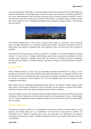 Doctissimo.fr
Avril 2012 Page 13 sur 73
Au rayon des locataires indésirables, les cafards occupent sans conteste une place de choix. Déclenchant une
répulsion irrationnelle, ils sont fréquemment associés à la saleté et une fois qu'ils sont installés, prolifèrent à
une vitesse impressionnante. Pour leur défense, précisons qu'ils ne sont pas vecteurs de maladie, et que ce
n'est pas tant la saleté qui les attire, que les aliments faciles d'accès. La première mesure à prendre consiste
donc à leur couper les vivres : emballages hermétiques pour les aliments, balayage régulier... Il ne doit plus
rester une miette !
Autre solution naturelle pour en venir à bout, les pièges à base de glu ou « sticky box » qui les attireront
grâce à un appât alimentaire et ne contiennent aucun produit toxique. A disposer de préférence devant les
points d'accès par lesquels ils pénètrent dans votre logement, et que vous aurez pris soin de repérer au
préalable.
Ces solutions ne fonctionnent pas, et l'insecte continue de se multiplier ? Il est temps d'employer les grands
moyens : la « pâte à ravets », mélange d'acide borique, que l'on peut se procurer en pharmacie, et de lait
concentré sucré. Déposez-en quelques pincées dans des bouchons de bouteille aux points stratégiques
(cuisine, entrée des conduits...). Attention toutefois, ce produit est toxique et ne doit pas être laissé à la portée
des enfants.
Et je remets le son...
Parfois, malheureusement, on a beau faire, les indésirables reviennent inlassablement à la charge. Il existe
pourtant un moyen pour venir à bout (en théorie) d'une bonne part d'entre eux : les appareils à ultrasons, qui
les repoussent mais ne les éliminent pas. Rats, souris, mais aussi cafards, moustiques et mouches sont censés
fuir devant ces émetteurs à haute fréquence (30 à 65 Hz) inaudibles pour les êtres humains et leurs
compagnons domestiques.
Idéal à priori, mais les témoignages d'utilisateurs laissent entrevoir une efficacité variable, quoique avérée
dans certains cas (moustiques notamment). Contre ces derniers, on peut d'ailleurs se procurer des modèles
alimentés à l'énergie solaire, bien adaptés notamment lorsqu'on part en randonnée.
Contre les rongeurs, on peut aussi utiliser les pièges classiques (tapettes ou nasses) dont l'efficacité n'est plus
à démontrer. Ou faire l'acquisition d'un chat, qui les incitera à se tenir prudemment à l'écart... dans la plupart
des cas. Certains propriétaires de matous déplorent malgré tout une inactivité forcenée de leur félin préféré
dans ce domaine.
Choisir le « fait maison » ?
L'écologie ne serait pas ce qu'elle est si ses thuriféraires n'avaient pas tous leurs « solutions maison » à vous
proposer pour chaque aspect de la vie quotidienne. Cela vaut bien sûr aussi pour les nuisibles. En
commençant par un éloge de l'araignée, qui n'a pas son pareil pour vous débarrasser des mouches,
moustiques et autres insectes volants. A méditer la prochaine fois qu'il vous viendra à l'idée d'écraser l'un de
ces arachnides...
 