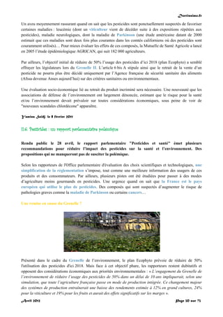 Doctissimo.fr
Avril 2012 Page 30 sur 73
Un aveu moyennement rassurant quand on sait que les pesticides sont ponctuellement suspectés de favoriser
certaines maladies : leucémie (dont un viticulteur vient de décéder suite à des expositions répétées aux
pesticides), maladie neurologiques, dont la maladie de Parkinson (une étude américaine datant de 2000
estimait que ces maladies sont deux fois plus courantes dans les comtés californiens où des pesticides sont
couramment utilisés)… Pour mieux évaluer les effets de ces composés, la Mutuelle de Santé Agricole a lancé
en 2005 l’étude épidémiologique AGRICAN, qui suit 182 000 agriculteurs.
Par ailleurs, l’objectif initial de réduire de 50% l’usage des pesticides d’ici 2018 (plan Ecophyto) a semblé
effrayer les législateurs lors du Grenelle II. L’article 6 bis A stipule ainsi que le retrait de la vente d’un
pesticide ne pourra plus être décidé uniquement par l’Agence française de sécurité sanitaire des aliments
(Afssa devenue Anses aujourd’hui) sur des critères sanitaires ou environnementaux.
Une évaluation socio-économique lié au retrait du produit incriminé sera nécessaire. Une nouveauté que les
associations de défense de l’environnement ont largement dénoncée, estimant que le risque pour la santé
et/ou l’environnement devait prévaloir sur toutes considérations économiques, sous peine de voir de
"nouveaux scandales chlordécone" apparaître.
Yamina Saïdj, le 8 février 2011
II.6. Pesticides : un rapport parlementaire polémique
Rendu public le 28 avril, le rapport parlementaire "Pesticides et santé" émet plusieurs
recommandations pour réduire l’impact des pesticides sur la santé et l’environnement. Des
propositions qui ne manqueront pas de susciter la polémique.
Selon les rapporteurs de l'Office parlementaire d'évaluation des choix scientifiques et technologiques, une
simplification de la réglementation s’impose, tout comme une meilleure information des usagers de ces
produits et des consommateurs. Par ailleurs, plusieurs pistes ont été étudiées pour passer à des modes
d’agriculture moins gourmands en pesticides. Une urgence quand on sait que la France est le pays
européen qui utilise le plus de pesticides. Des composés qui sont suspectés d’augmenter le risque de
pathologies graves comme la maladie de Parkinson ou certains cancers…
Une remise en cause du Grenelle ?
Présenté dans le cadre du Grenelle de l’environnement, le plan Ecophyto prévoie de réduire de 50%
l'utilisation des pesticides d'ici 2018. Mais face à cet objectif phare, les rapporteurs restent dubitatifs et
opposent des considérations économiques aux priorités environnementales : « L’engagement du Grenelle de
l’environnement de réduire l’usage des pesticides de 50% dans un délai de 10 ans impliquerait, selon une
simulation, que toute l’agriculture française passe en mode de production intégrée. Ce changement majeur
des systèmes de production entraînerait une baisse des rendements estimée à 12% en grand cultures, 24%
pour la viticulture et 19% pour les fruits et aurait des effets significatifs sur les marges ».
 