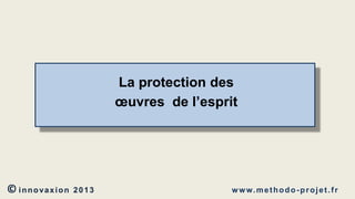 La protection des
œuvres de l’esprit

© innovaxion

2013

w w w. m e t h o d o - p r o j e t . f r

 