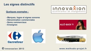 Les signes distinctifs
Quelques exemples :
- Marques, logos et signes sonores
- Dénomination commerciales
- Noms commerciaux
- Enseignes

© innovaxion

2013

w w w. m e t h o d o - p r o j e t . f r

 