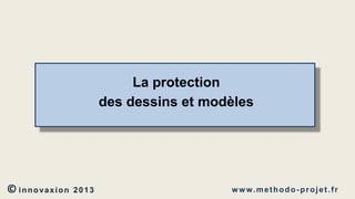 La protection
des dessins et modèles

© innovaxion

2013

w w w. m e t h o d o - p r o j e t . f r

 