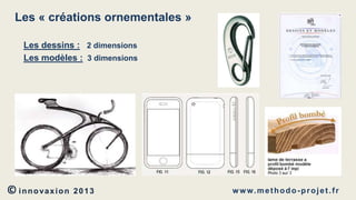 Les « créations ornementales »
Les dessins : 2 dimensions
Les modèles : 3 dimensions

© innovaxion

2013

w w w. m e t h o d o - p r o j e t . f r

 
