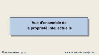 Vue d’ensemble de
la propriété intellectuelle

© innovaxion

2013

w w w. m e t h o d o - p r o j e t . f r

 