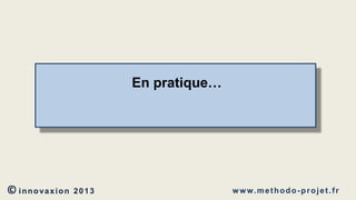 En pratique…

© innovaxion

2013

w w w. m e t h o d o - p r o j e t . f r

 