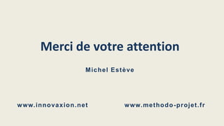 Merci de votre attention
M ic h e l Es t è ve

w ww.in n o va x io n .n et

w ww.me tho d o -pr ojet.fr

 