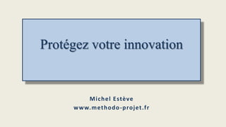 Protégez votre innovation

M i c h e l Estève
w w w. m et hodo -p rojet.f r

 