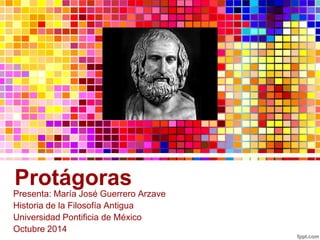 Protágoras 
Presenta: María José Guerrero Arzave 
Historia de la Filosofía Antigua 
Universidad Pontificia de México 
Octubre 2014 
 