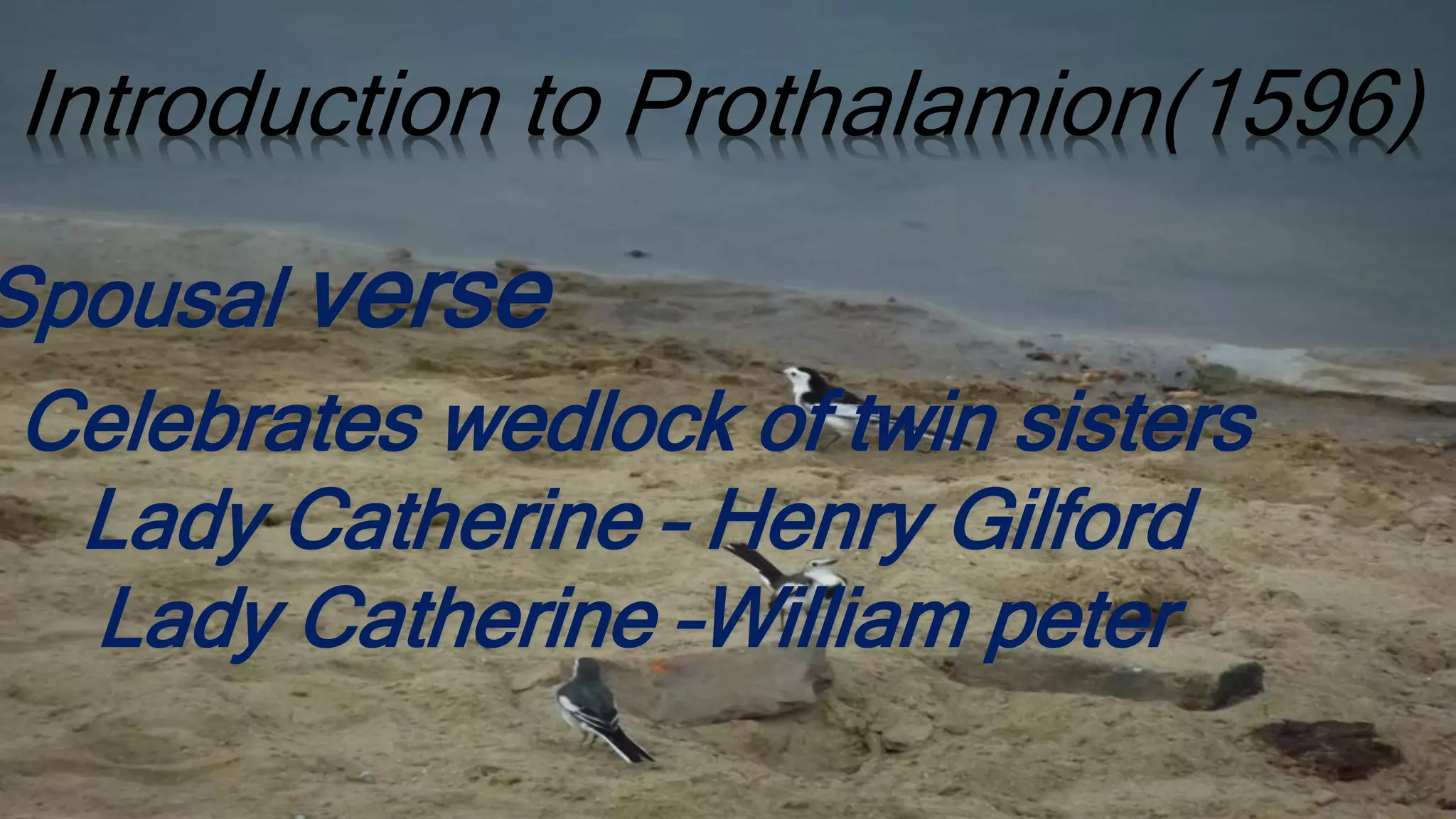 Introduction to Prothalamion(1596)
Spousal verse
Celebrates wedlock of twin sisters
Lady Catherine – Henry Gilford
Lady Catherine –William peter
 