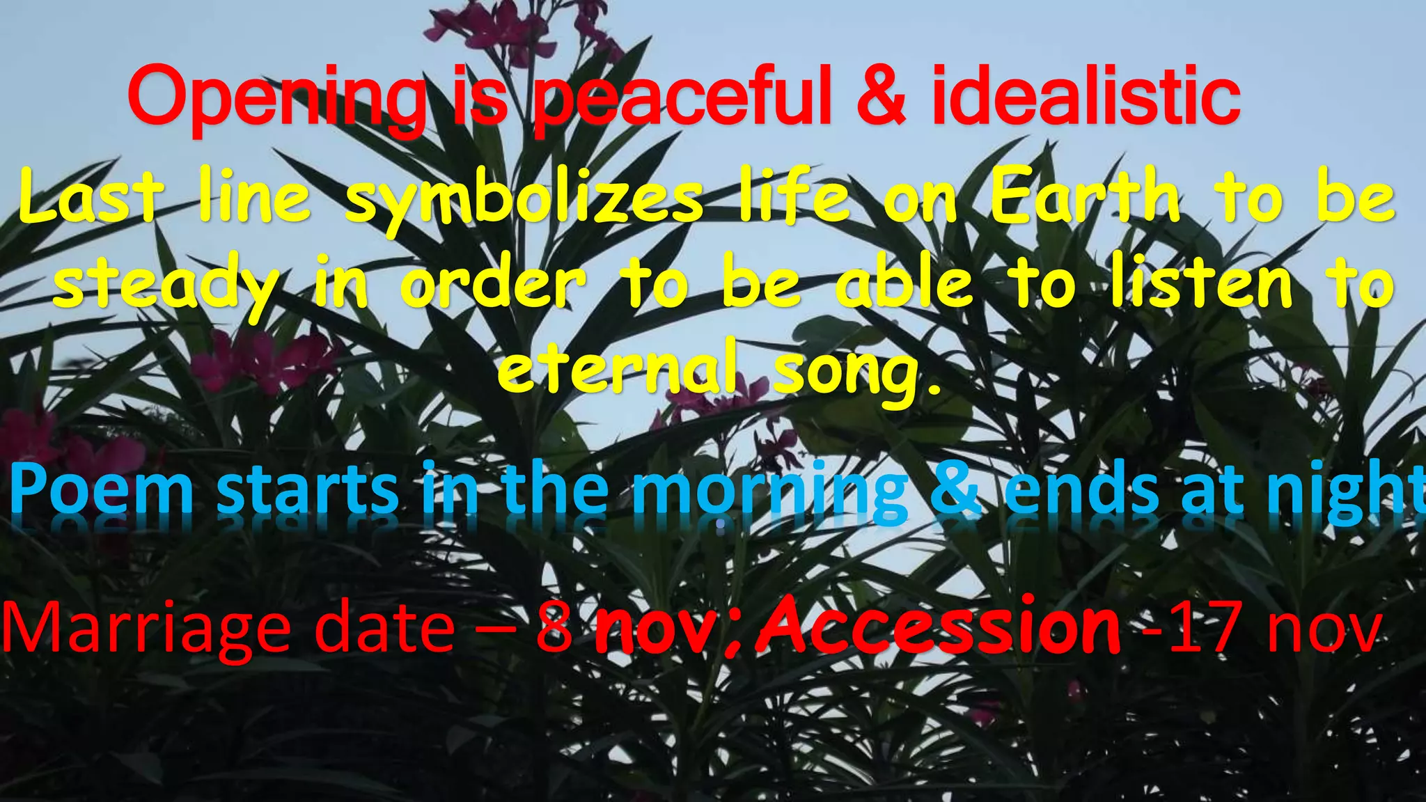Opening is peaceful & idealistic
Last line symbolizes life on Earth to be
steady in order to be able to listen to
eternal song.
Poem starts in the morning & ends at night
Marriage date – 8 nov;Accession -17 nov
 