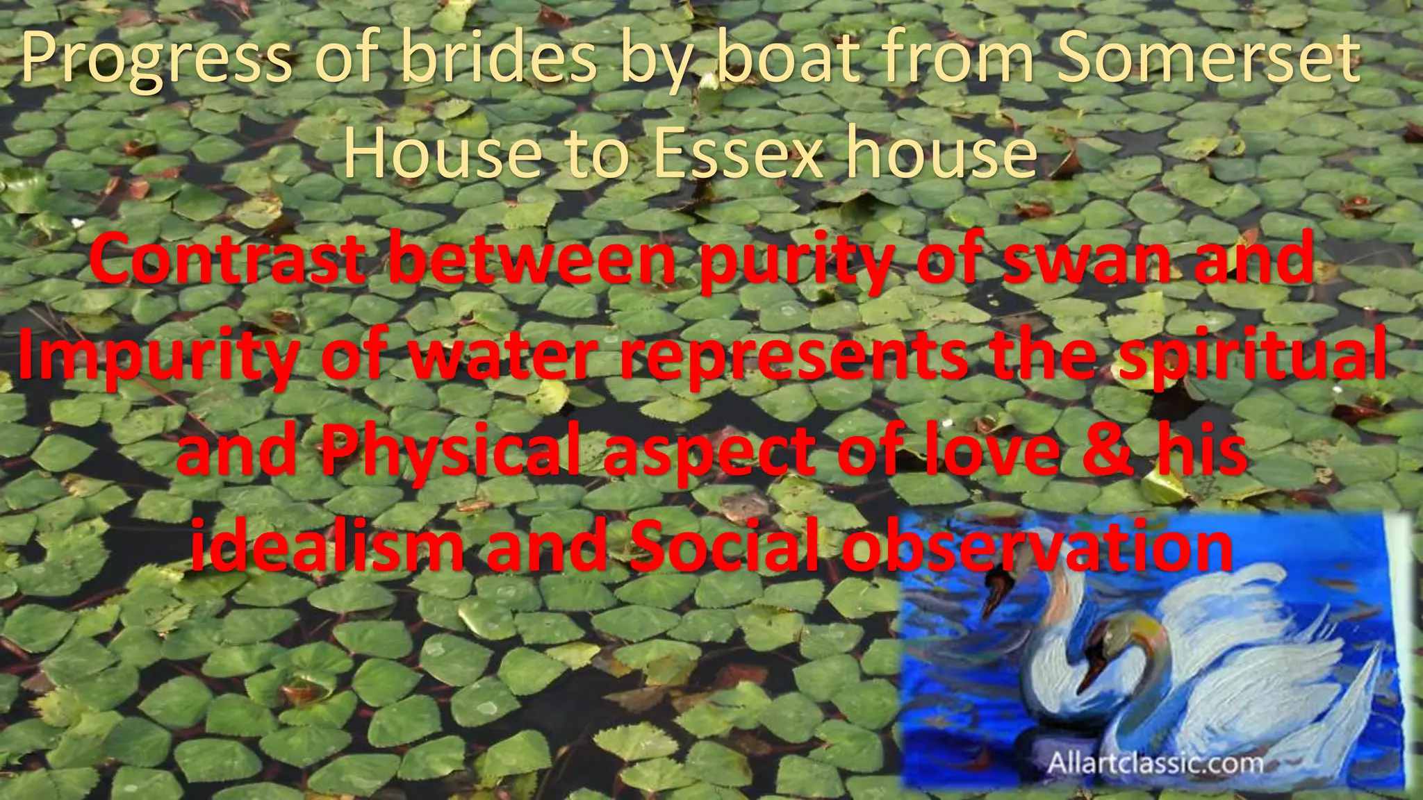 Progress of brides by boat from Somerset
House to Essex house
Contrast between purity of swan and
Impurity of water represents the spiritual
and Physical aspect of love & his
idealism and Social observation
 
