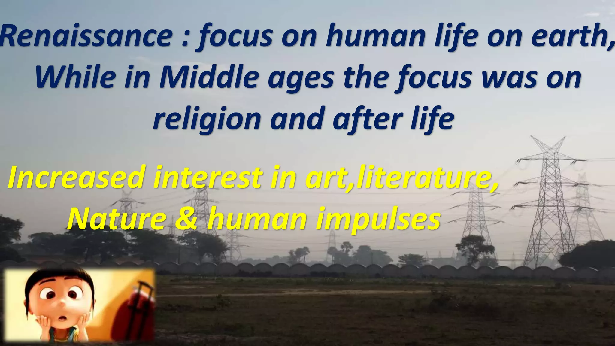 Renaissance : focus on human life on earth,
While in Middle ages the focus was on
religion and after life
Increased interest in art,literature,
Nature & human impulses
 