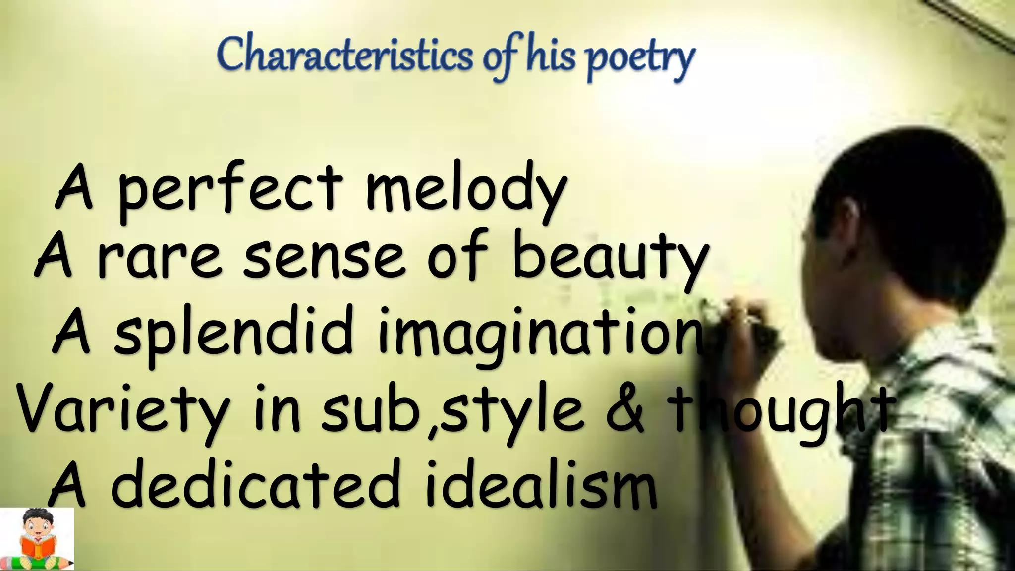 A perfect melody
A rare sense of beauty
A splendid imagination
Variety in sub,style & thought
A dedicated idealism
 