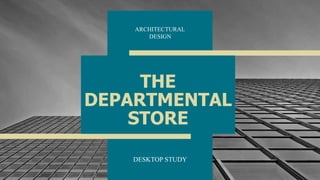 THE
DEPARTMENTAL
STORE
DESKTOP STUDY
1
ARCHITECTURAL
DESIGN
 
