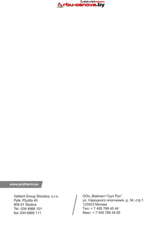 www.protherm.eu
ООо „Вайлант Груп Рус“
ул. Народного ополчения, д. 34, стр.1
123423 Москва
Тел: + 7 495 788 45 44
Факс: + 7 495 788 45 65
Vaillant Group Slovakia, s.r.o.
Pplk. Pľjušťa 45
909 01 Skalica
Tel.: 034 6966 101
fax: 034 6966 111
 