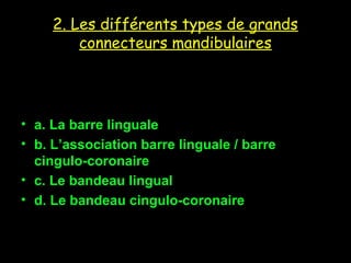 2. Les différents types de grands
connecteurs mandibulaires
• a. La barre linguale
• b. L’association barre linguale / barre
cingulo-coronaire
• c. Le bandeau lingual
• d. Le bandeau cingulo-coronaire
 