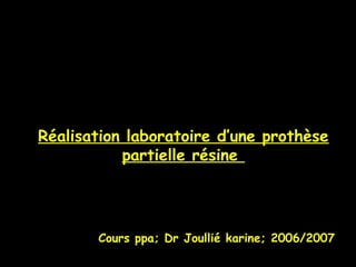 Réalisation laboratoire d’une prothèse
partielle résine
Cours ppa; Dr Joullié karine; 2006/2007
 
