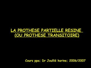 LA PROTHESE PARTIELLE RESINE
(OU PROTHESE TRANSITOIRE)
Cours ppa; Dr Joullié karine; 2006/2007
 