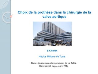 Choix de la prothèse dans la chirurgie de la
valve aortique
S.Chenik
Hôpital Militaire de Tunis
2èmes journées cardiovasculaires de La Rabta
Hammamet septembre 2014
 