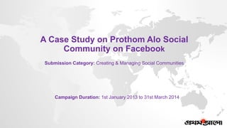 Campaign Duration: 1st January 2013 to 31st March 2014
A Case Study on Prothom Alo Social
Community on Facebook
Submission Category: Creating & Managing Social Communities
 