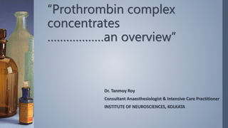 “Prothrombin complex
concentrates
………………an overview”
Dr. Tanmoy Roy
Consultant Anaesthesiologist & Intensive Care Practitioner
INSTITUTE OF NEUROSCIENCES, KOLKATA
 