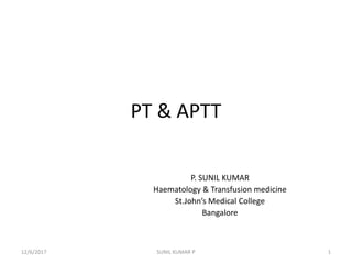 PT & APTT
P. SUNIL KUMAR
Haematology & Transfusion medicine
St.John’s Medical College
Bangalore
12/6/2017 1SUNIL KUMAR P
 