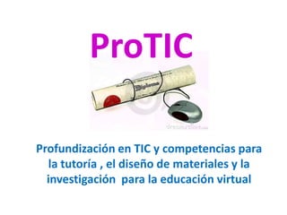 ProTIC
Profundización en TIC y competencias para
la tutoría , el diseño de materiales y la
investigación para la educación virtual
 