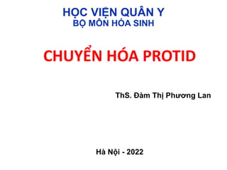 HỌC VIỆN QUÂN Y
BỘ MÔN HÓA SINH
CHUYỂN HÓA PROTID
ThS. Đàm Thị Phương Lan
Hà Nội - 2022
 