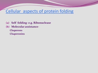 (a) Self folding- e.g. Ribonuclease
(b) Molecular assistance-
Chaperons
Chaperonins
Cellular aspects of protein folding
 