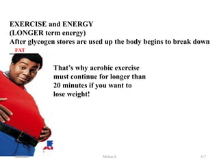 EXERCISE and ENERGY
(LONGER term energy)
After glycogen stores are used up the body begins to break down
________
That’s why aerobic exercise
must continue for longer than
20 minutes if you want to
lose weight!
FAT
1/28/2024 117
Melese.S
 