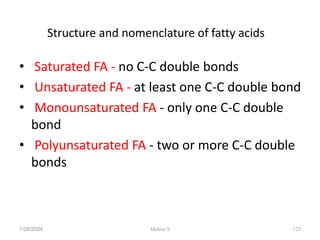 Structure and nomenclature of fatty acids
• Saturated FA - no C-C double bonds
• Unsaturated FA - at least one C-C double bond
• Monounsaturated FA - only one C-C double
bond
• Polyunsaturated FA - two or more C-C double
bonds
1/28/2024 125
Melese.S
 